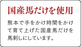 【国産馬だけを使用】熊本で手をかけ時間をかけて育て上げた国産馬だけを馬刺しにしています。