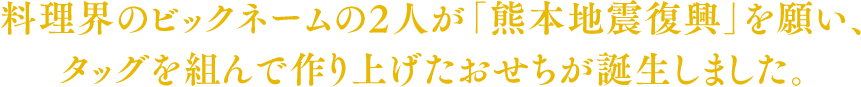 料理界のビックネームの2人が「熊本地震復興」を願い、タッグを組んで作り上げたおせちが誕生しました。